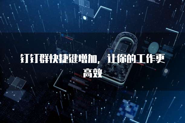 钉钉群快捷键增加，让你的工作更高效