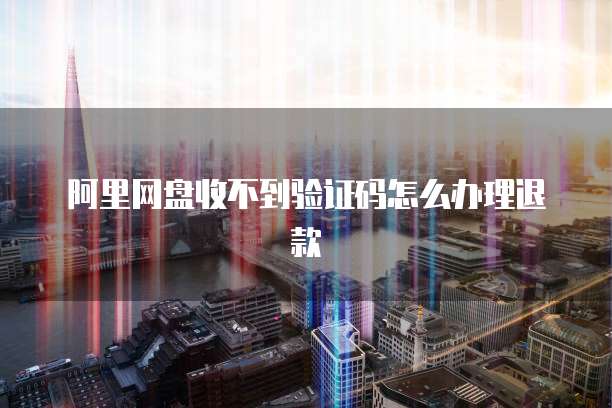阿里网盘收不到验证码怎么办理退款