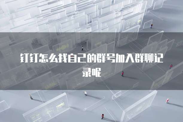 钉钉怎么找自己的群号加入群聊记录呢