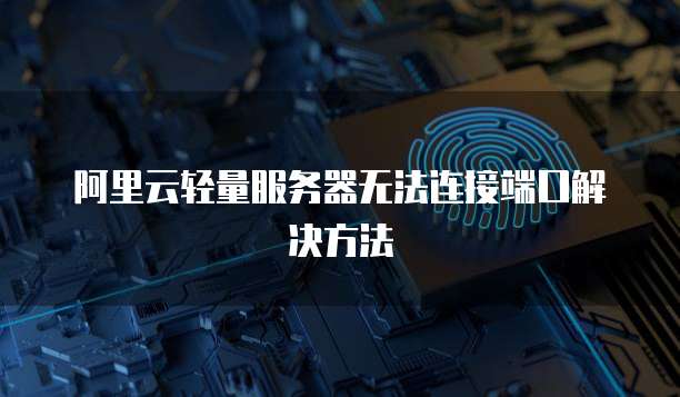 阿里云轻量服务器无法连接端口解决方法