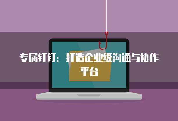 专属钉钉：打造企业级沟通与协作平台
