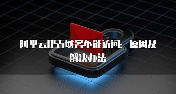 阿里云OSS域名不能访问：原因及解决办法
