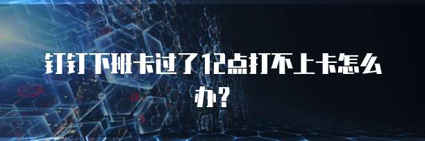 钉钉下班卡过了12点打不上卡怎么办？