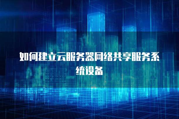 如何建立云服务器网络共享服务系统设备