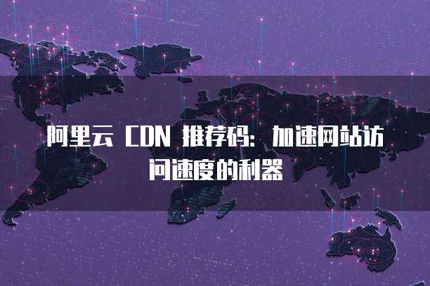 阿里云 CDN 推荐码：加速网站访问速度的利器