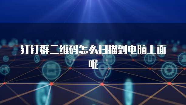 钉钉群二维码怎么扫描到电脑上面呢