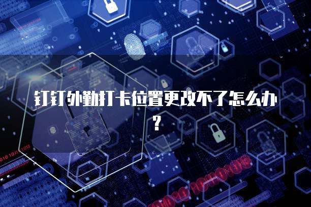 钉钉外勤打卡位置更改不了怎么办？