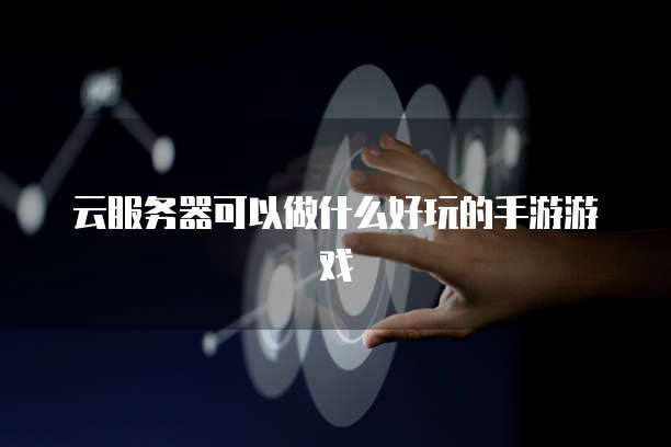 云服务器可以做什么好玩的手游游戏
