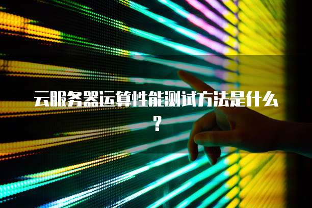 云服务器运算性能测试方法是什么？