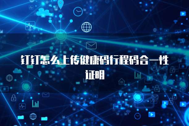 钉钉怎么上传健康码行程码合一性证明