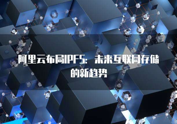 阿里云布局IPFS：未来互联网存储的新趋势