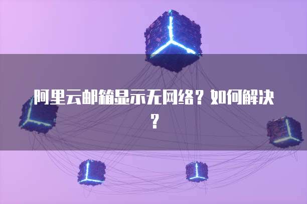 阿里云邮箱显示无网络？如何解决？