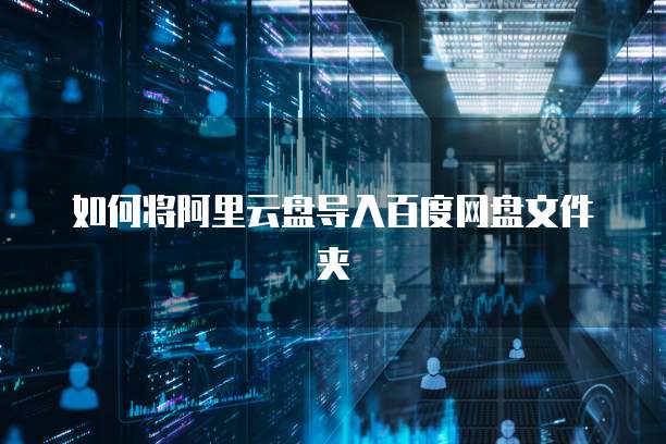 如何将阿里云盘导入百度网盘文件夹