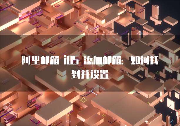 阿里邮箱 iOS 添加邮箱：如何找到并设置