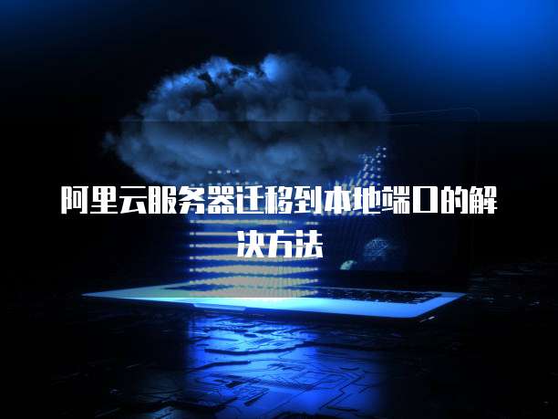 阿里云服务器迁移到本地端口的解决方法
