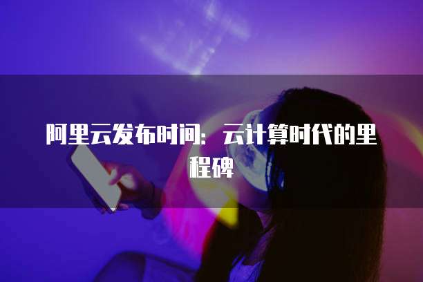 阿里云发布时间：云计算时代的里程碑