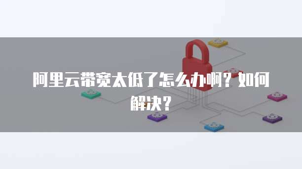 阿里云带宽太低了怎么办啊？如何解决？