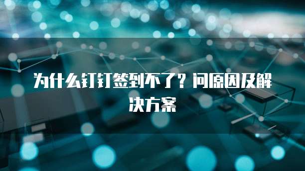 为什么钉钉签到不了？问原因及解决方案
