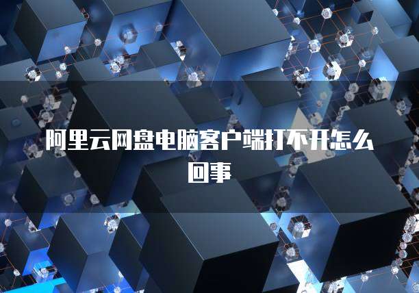 阿里云网盘电脑客户端打不开怎么回事