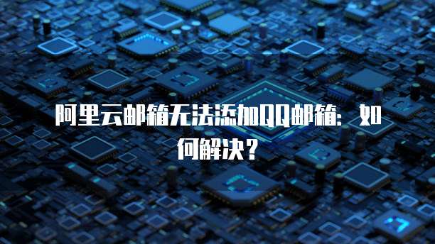 阿里云邮箱无法添加QQ邮箱：如何解决？