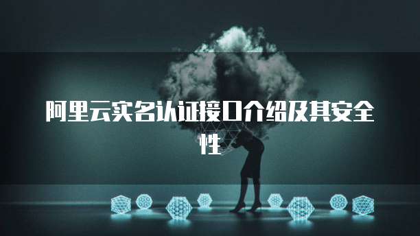 阿里云实名认证接口介绍及其安全性