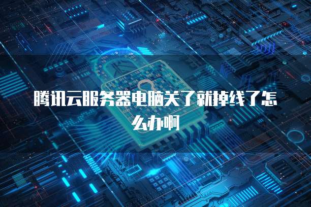 腾讯云服务器电脑关了就掉线了怎么办啊