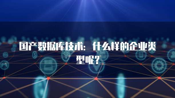 国产数据库技术：什么样的企业类型呢？