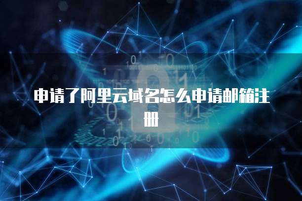 申请了阿里云域名怎么申请邮箱注册