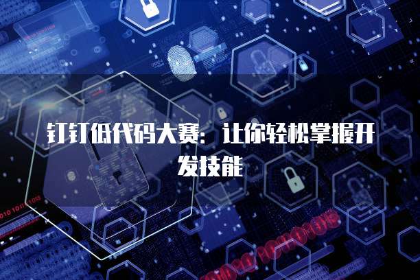 钉钉低代码大赛：让你轻松掌握开发技能