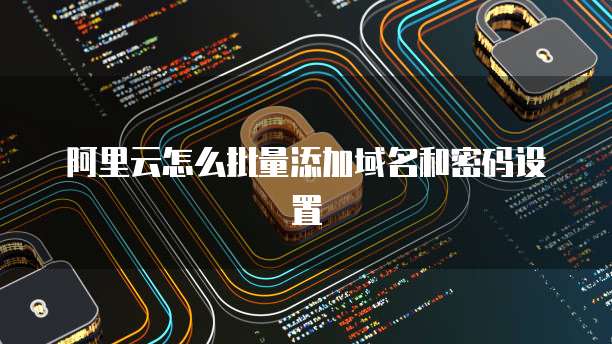 阿里云怎么批量添加域名和密码设置