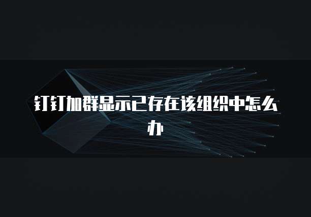 钉钉加群显示已存在该组织中怎么办