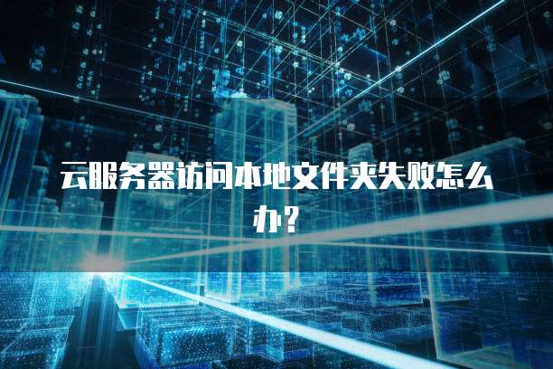 云服务器访问本地文件夹失败怎么办？