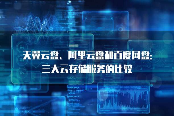天翼云盘、阿里云盘和百度网盘：三大云存储服务的比较