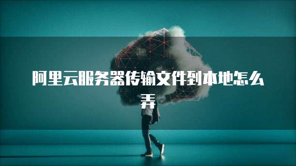阿里云服务器传输文件到本地怎么弄