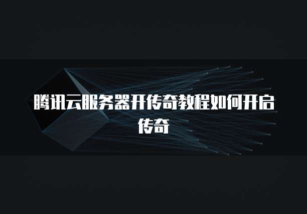 腾讯云服务器开传奇教程如何开启传奇