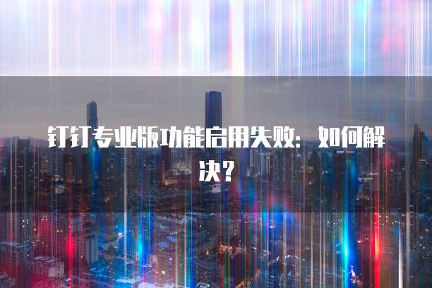 钉钉专业版功能启用失败：如何解决？