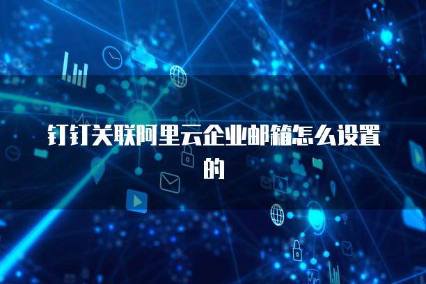 钉钉关联阿里云企业邮箱怎么设置的