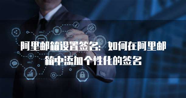 阿里邮箱设置签名：如何在阿里邮箱中添加个性化的签名
