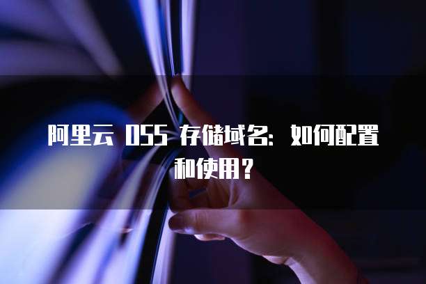 阿里云 OSS 存储域名：如何配置和使用？