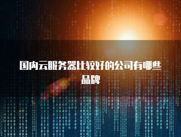 国内云服务器比较好的公司有哪些品牌