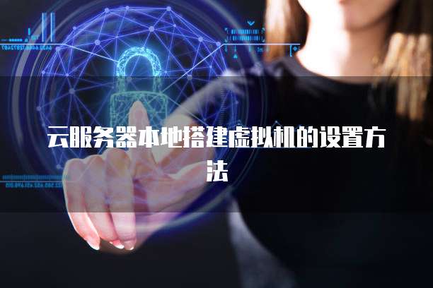 云服务器本地搭建虚拟机的设置方法