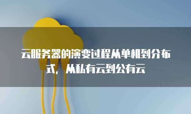 云服务器的演变过程从单机到分布式，从私有云到公有云