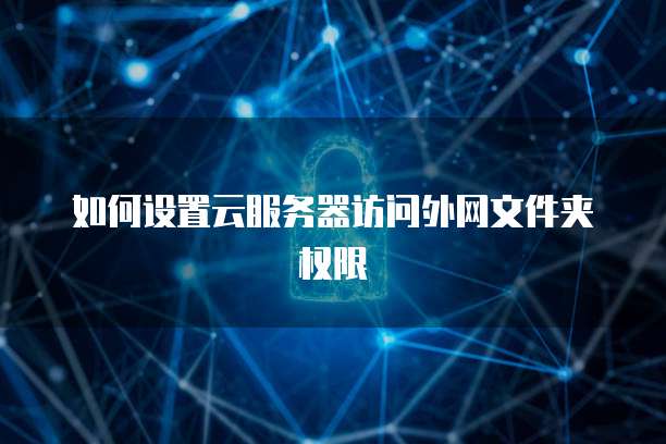 如何设置云服务器访问外网文件夹权限