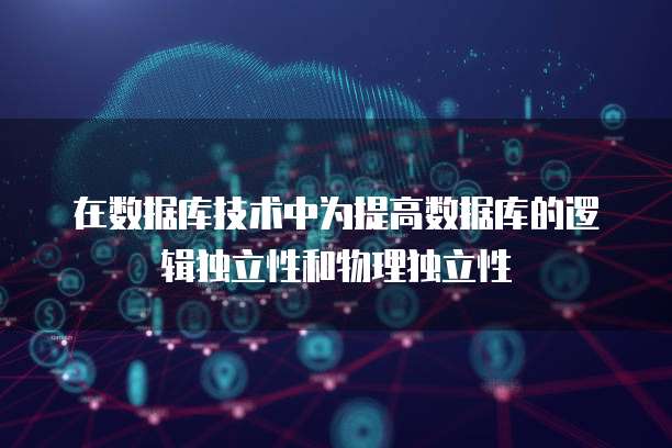在数据库技术中为提高数据库的逻辑独立性和物理独立性