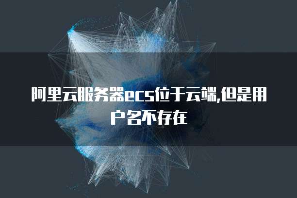 阿里云服务器ecs位于云端,但是用户名不存在