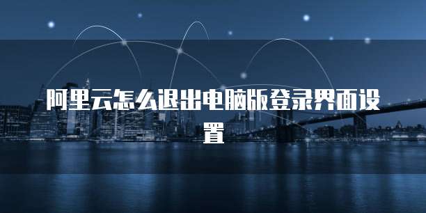 阿里云怎么退出电脑版登录界面设置