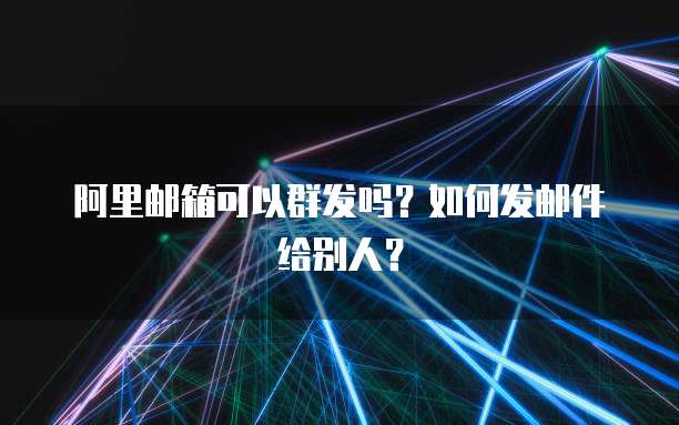 阿里邮箱可以群发吗？如何发邮件给别人？