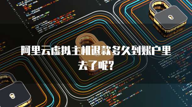阿里云虚拟主机退款多久到账户里去了呢？