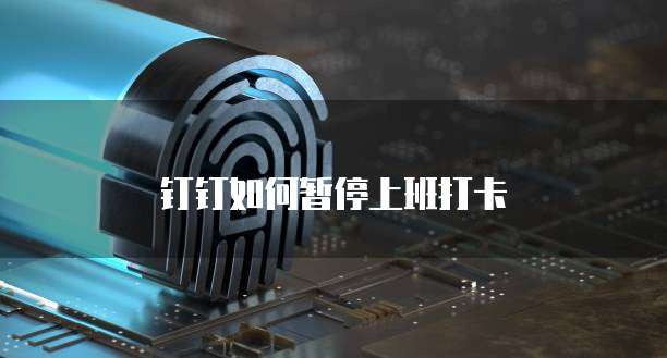钉钉如何暂停上班打卡
