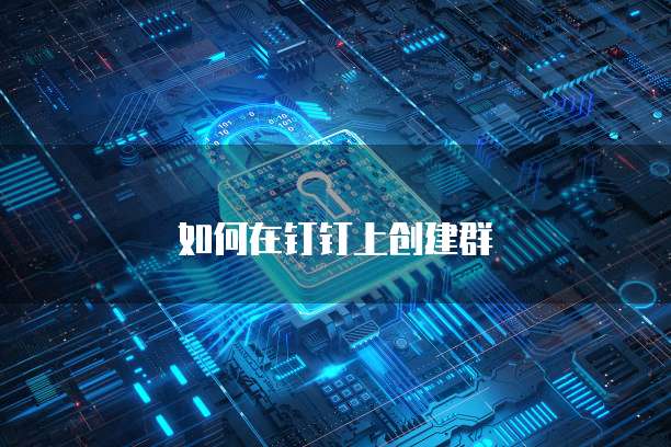 如何在钉钉上创建群